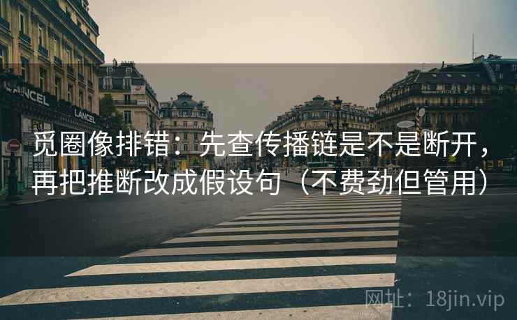 觅圈像排错：先查传播链是不是断开，再把推断改成假设句（不费劲但管用）