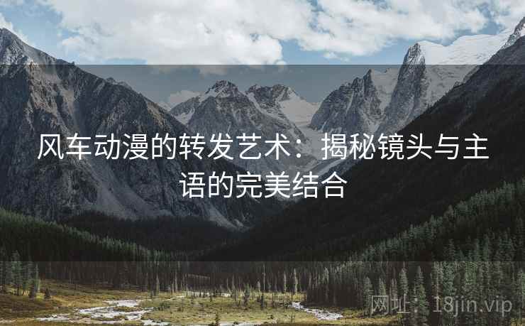 风车动漫的转发艺术：揭秘镜头与主语的完美结合