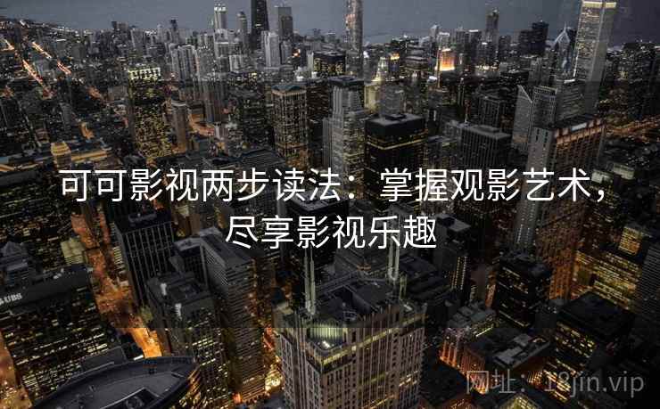 可可影视两步读法：掌握观影艺术，尽享影视乐趣