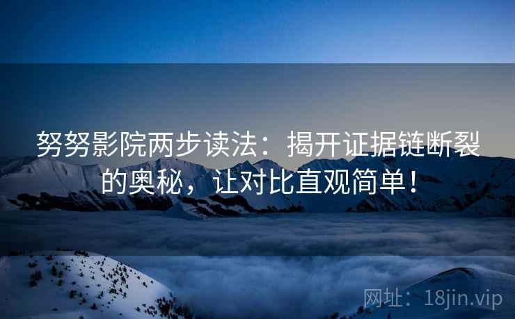 努努影院两步读法：揭开证据链断裂的奥秘，让对比直观简单！