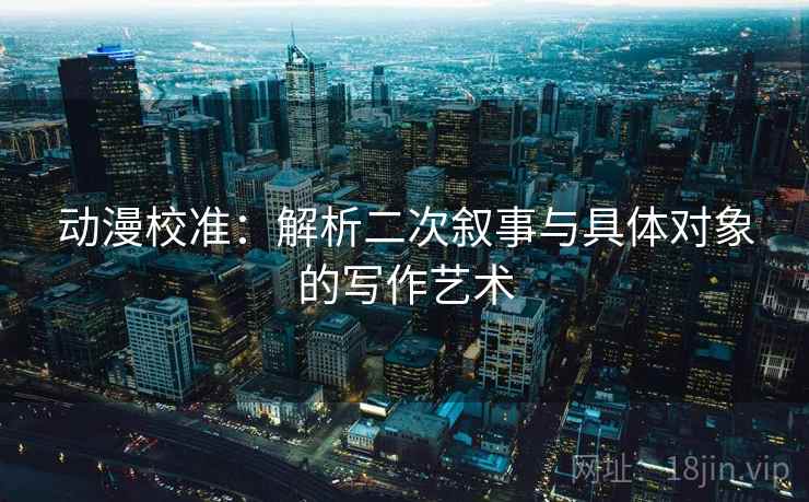 动漫校准：解析二次叙事与具体对象的写作艺术