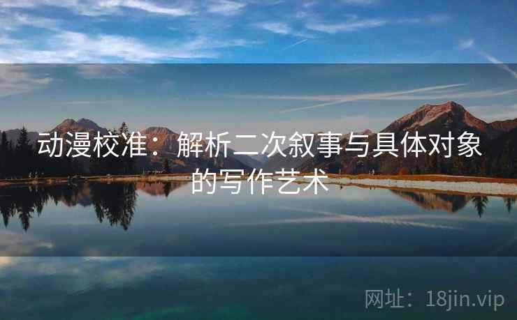 动漫校准：解析二次叙事与具体对象的写作艺术