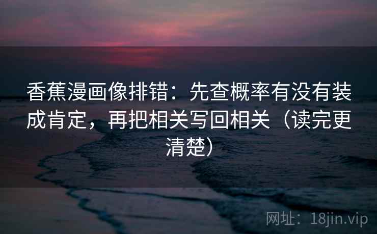 香蕉漫画像排错：先查概率有没有装成肯定，再把相关写回相关（读完更清楚）