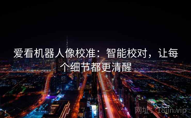 爱看机器人像校准：智能校对，让每个细节都更清醒