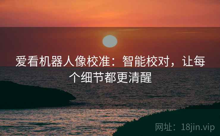 爱看机器人像校准：智能校对，让每个细节都更清醒