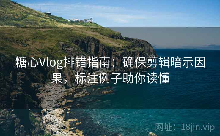 糖心Vlog排错指南：确保剪辑暗示因果，标注例子助你读懂