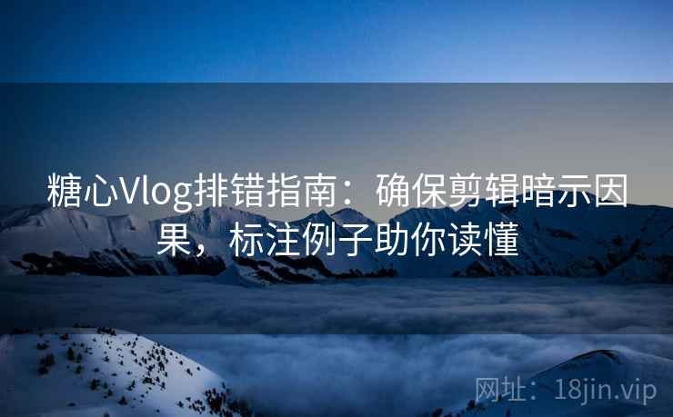 糖心Vlog排错指南：确保剪辑暗示因果，标注例子助你读懂