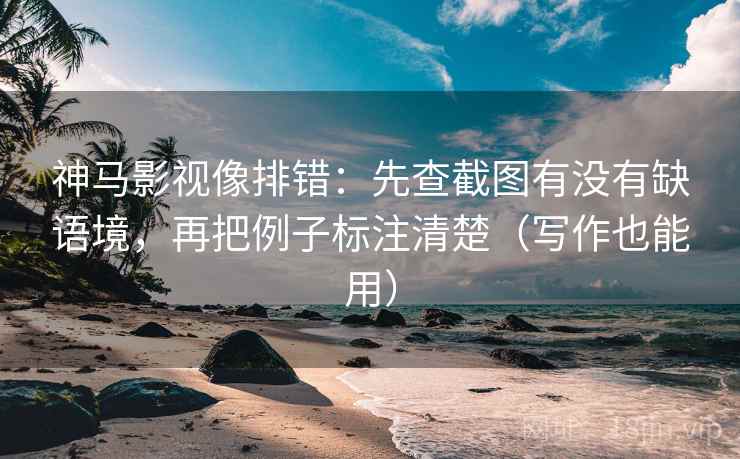 神马影视像排错：先查截图有没有缺语境，再把例子标注清楚（写作也能用）