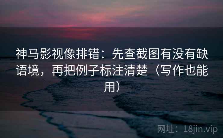 神马影视像排错：先查截图有没有缺语境，再把例子标注清楚（写作也能用）