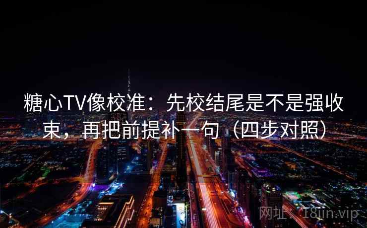 糖心TV像校准：先校结尾是不是强收束，再把前提补一句（四步对照）