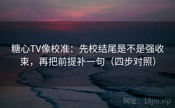 糖心TV像校准：先校结尾是不是强收束，再把前提补一句（四步对照）