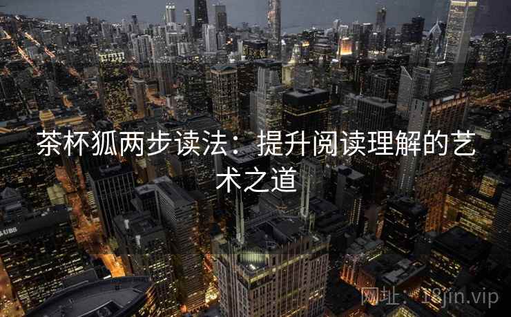 茶杯狐两步读法：提升阅读理解的艺术之道