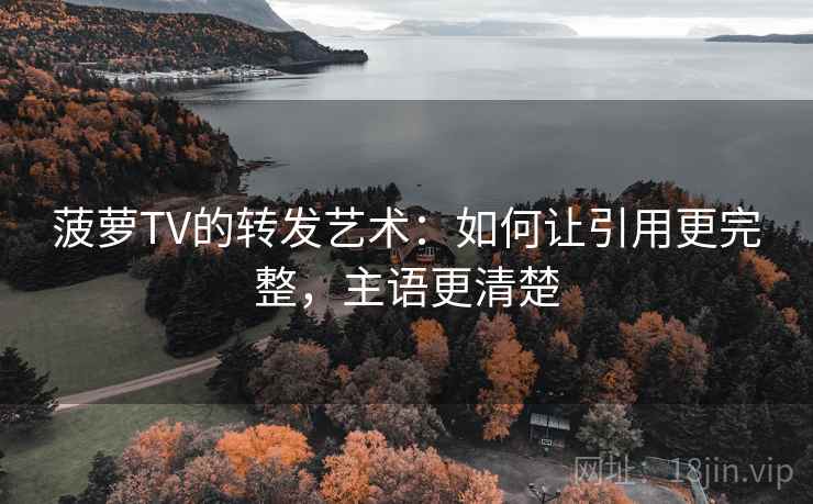 菠萝TV的转发艺术：如何让引用更完整，主语更清楚