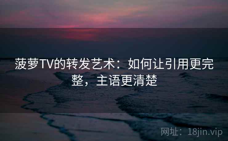菠萝TV的转发艺术：如何让引用更完整，主语更清楚