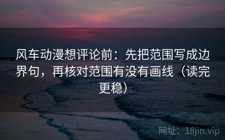 风车动漫想评论前：先把范围写成边界句，再核对范围有没有画线（读完更稳）