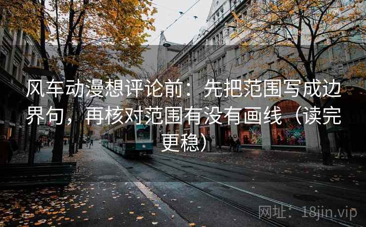 风车动漫想评论前：先把范围写成边界句，再核对范围有没有画线（读完更稳）