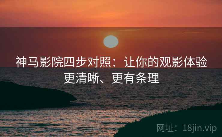 神马影院四步对照：让你的观影体验更清晰、更有条理