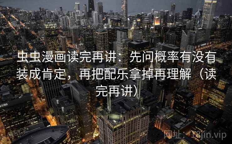 虫虫漫画读完再讲：先问概率有没有装成肯定，再把配乐拿掉再理解（读完再讲）