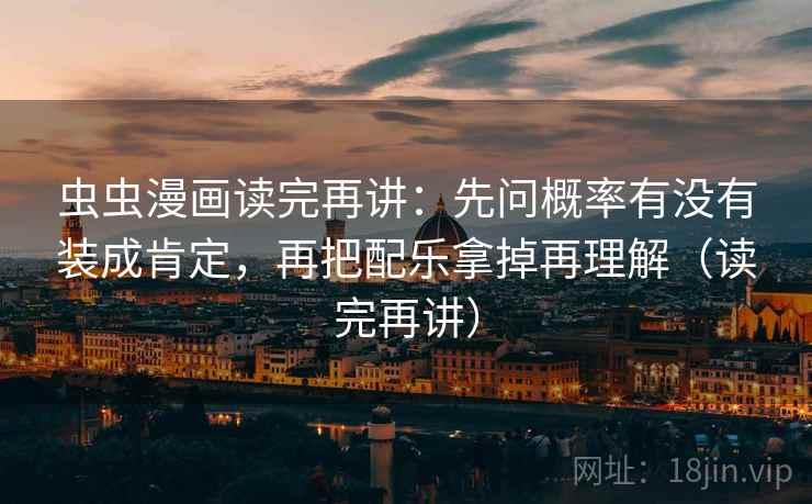 虫虫漫画读完再讲：先问概率有没有装成肯定，再把配乐拿掉再理解（读完再讲）