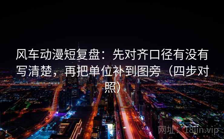 风车动漫短复盘：先对齐口径有没有写清楚，再把单位补到图旁（四步对照）