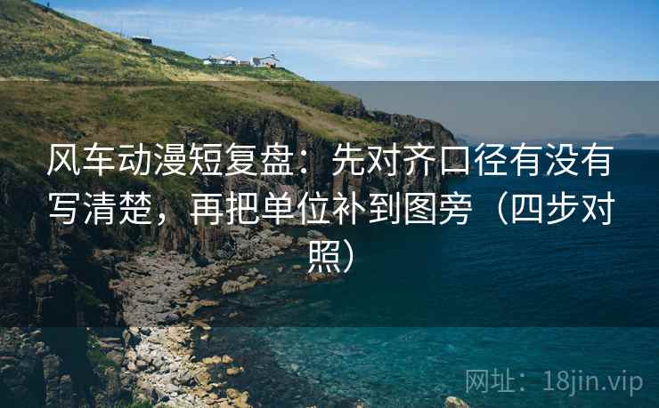 风车动漫短复盘：先对齐口径有没有写清楚，再把单位补到图旁（四步对照）