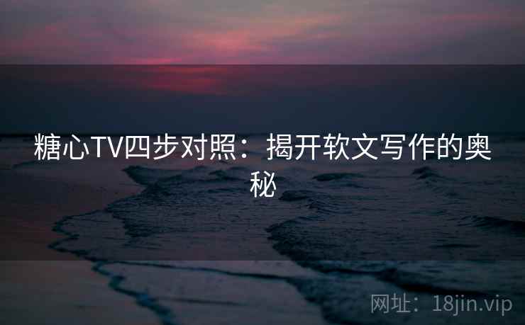 糖心TV四步对照：揭开软文写作的奥秘