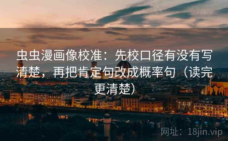 虫虫漫画像校准：先校口径有没有写清楚，再把肯定句改成概率句（读完更清楚）
