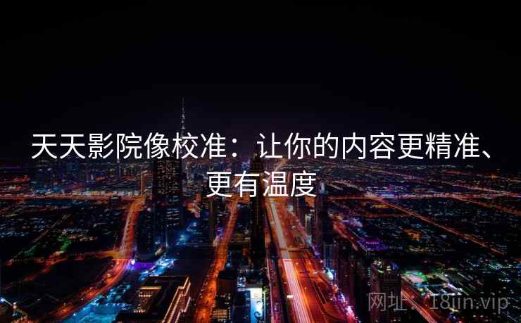 天天影院像校准：让你的内容更精准、更有温度