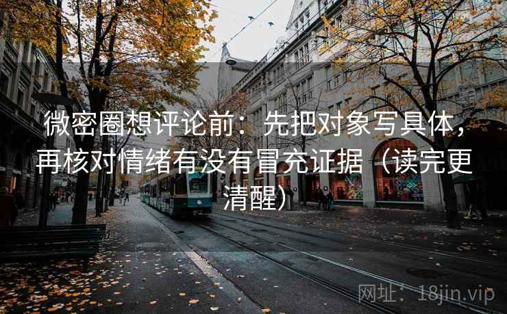 微密圈想评论前：先把对象写具体，再核对情绪有没有冒充证据（读完更清醒）