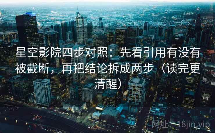 星空影院四步对照：先看引用有没有被截断，再把结论拆成两步（读完更清醒）