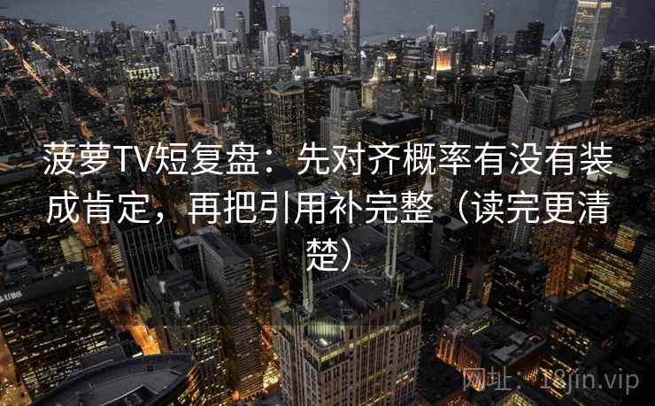 菠萝TV短复盘：先对齐概率有没有装成肯定，再把引用补完整（读完更清楚）