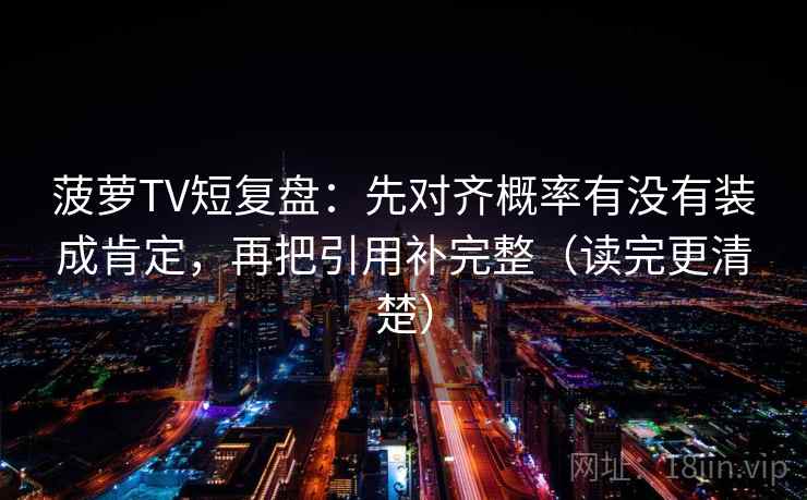 菠萝TV短复盘：先对齐概率有没有装成肯定，再把引用补完整（读完更清楚）