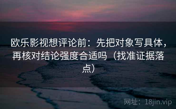 欧乐影视想评论前：先把对象写具体，再核对结论强度合适吗（找准证据落点）