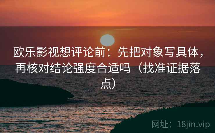 欧乐影视想评论前：先把对象写具体，再核对结论强度合适吗（找准证据落点）