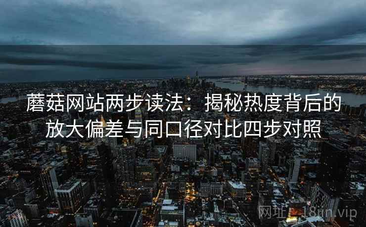 蘑菇网站两步读法：揭秘热度背后的放大偏差与同口径对比四步对照