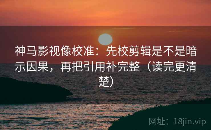 神马影视像校准：先校剪辑是不是暗示因果，再把引用补完整（读完更清楚）