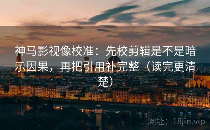 神马影视像校准：先校剪辑是不是暗示因果，再把引用补完整（读完更清楚）