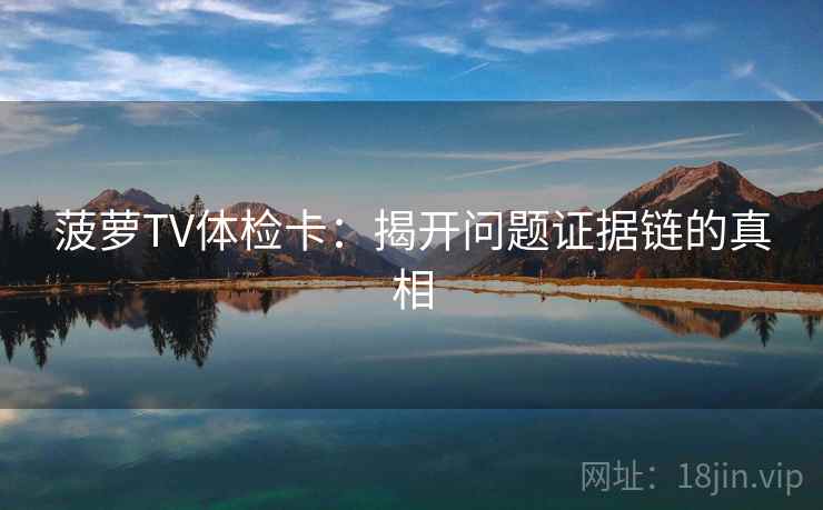 菠萝TV体检卡：揭开问题证据链的真相