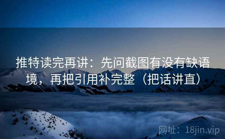 推特读完再讲：先问截图有没有缺语境，再把引用补完整（把话讲直）