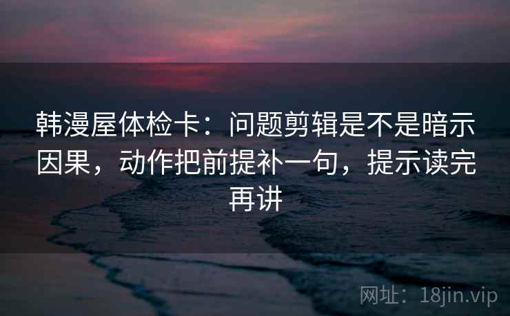 韩漫屋体检卡：问题剪辑是不是暗示因果，动作把前提补一句，提示读完再讲