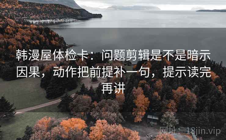 韩漫屋体检卡：问题剪辑是不是暗示因果，动作把前提补一句，提示读完再讲