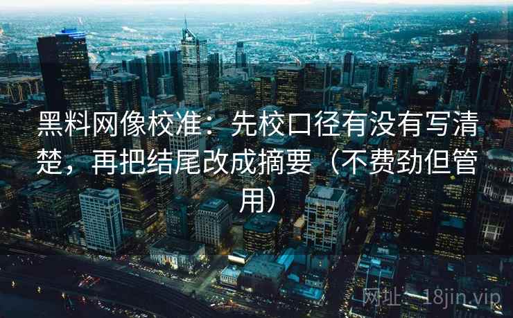 黑料网像校准：先校口径有没有写清楚，再把结尾改成摘要（不费劲但管用）