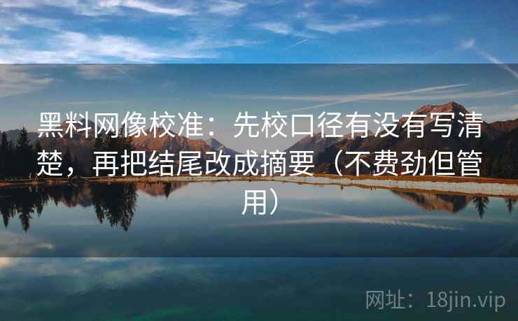 黑料网像校准：先校口径有没有写清楚，再把结尾改成摘要（不费劲但管用）