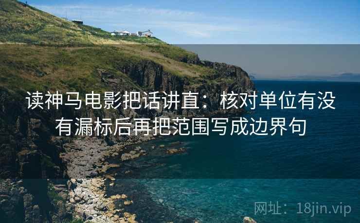 读神马电影把话讲直：核对单位有没有漏标后再把范围写成边界句