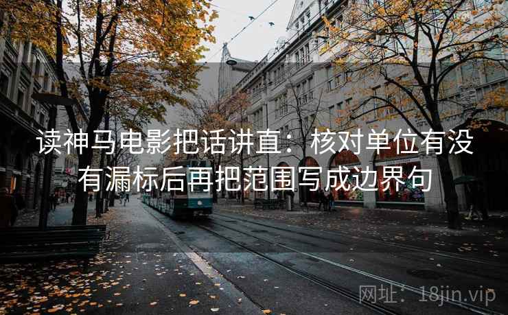 读神马电影把话讲直：核对单位有没有漏标后再把范围写成边界句