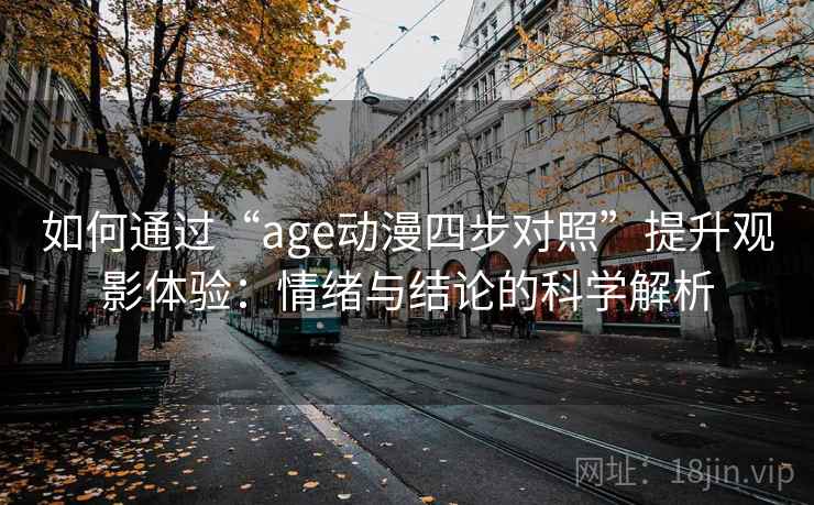 如何通过“age动漫四步对照”提升观影体验：情绪与结论的科学解析