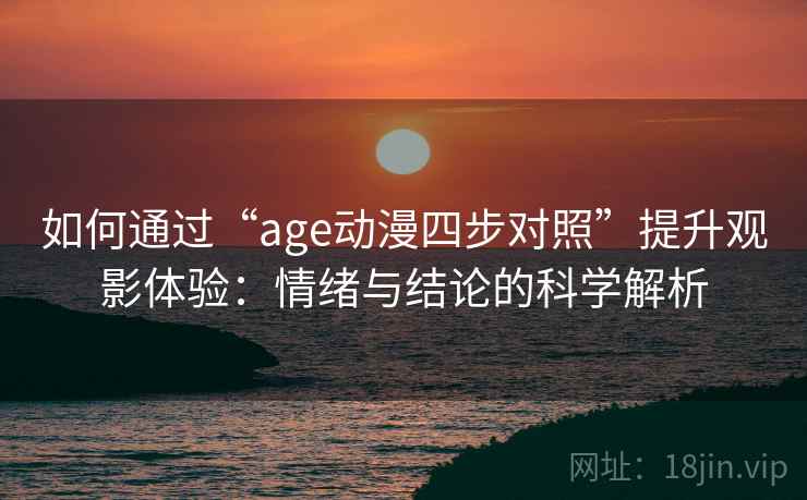 如何通过“age动漫四步对照”提升观影体验：情绪与结论的科学解析