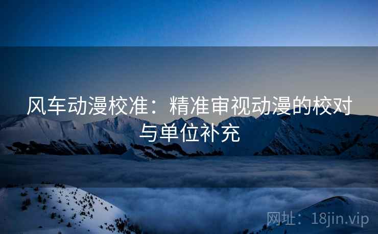 风车动漫校准：精准审视动漫的校对与单位补充