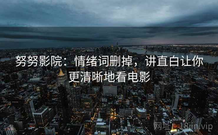 努努影院：情绪词删掉，讲直白让你更清晰地看电影