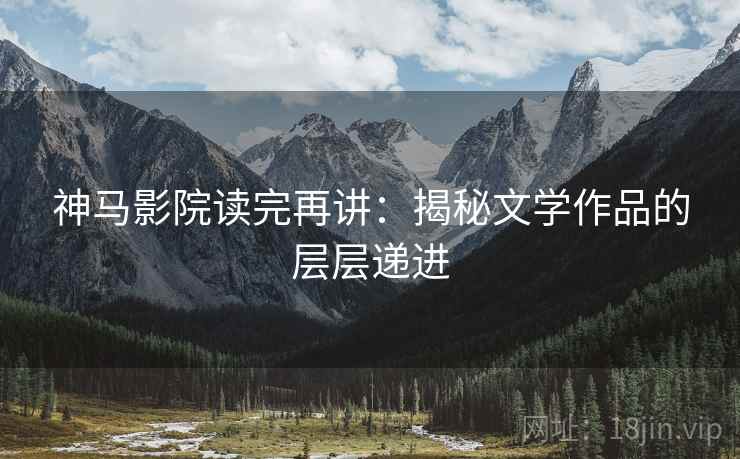 神马影院读完再讲：揭秘文学作品的层层递进